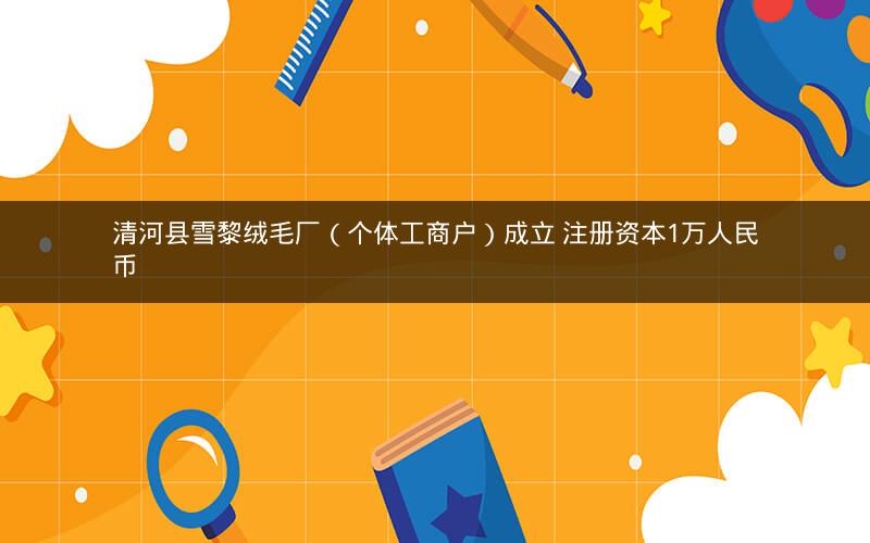 清河县雪黎绒毛厂（个体工商户）成立 注册资本1万人民币