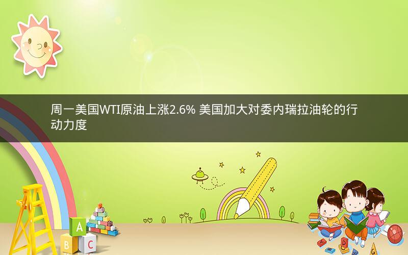 周一美国WTI原油上涨2.6% 美国加大对委内瑞拉油轮的行动力度