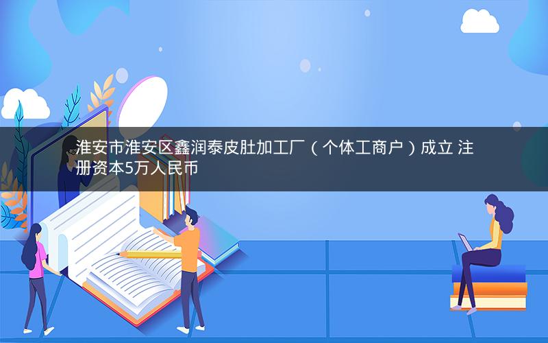 淮安市淮安区鑫润泰皮肚加工厂（个体工商户）成立 注册资本5万人民币