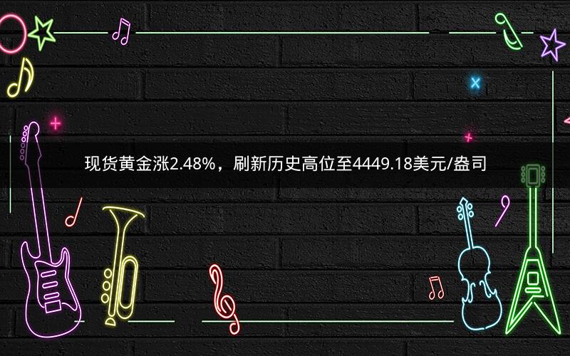 现货黄金涨2.48%，刷新历史高位至4449.18美元/盎司