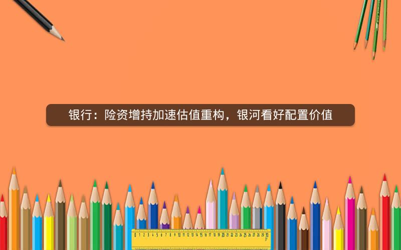 银行：险资增持加速估值重构，银河看好配置价值
