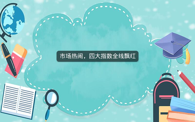 市场热闹，四大指数全线飘红