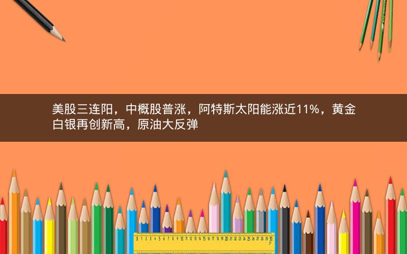 美股三连阳，中概股普涨，阿特斯太阳能涨近11%，黄金白银再创新高，原油大反弹