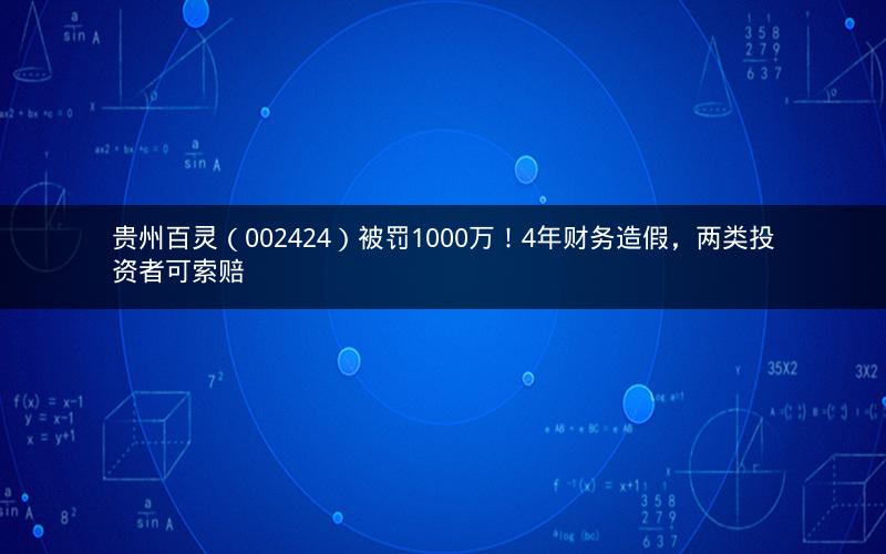 贵州百灵（002424）被罚1000万！4年财务造假，两类投资者可索赔