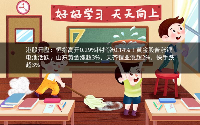 港股开盘：恒指高开0.29%科指涨0.14%！黄金股普涨锂电池活跃，山东黄金涨超3%，天齐锂业涨超2%，快手跌超3%