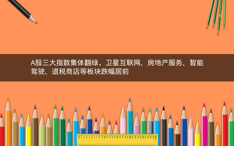 A股三大指数集体翻绿，卫星互联网、房地产服务、智能驾驶、退税商店等板块跌幅居前