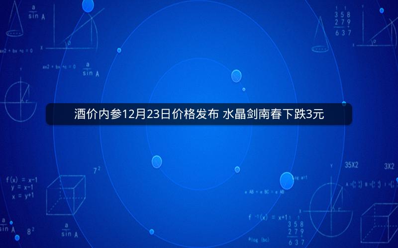 酒价内参12月23日价格发布 水晶剑南春下跌3元