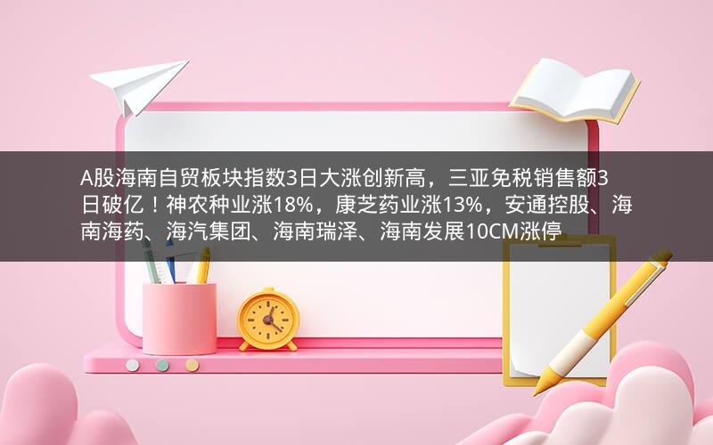 A股海南自贸板块指数3日大涨创新高,三亚免税销售额3日破亿!神农种业涨18%,康芝药业涨13%,安通控股、海南海药、海汽集团、海南瑞泽、海南发展10CM涨停 A股海南自贸板块指数3日大涨创新高,三亚免税销售额3日破亿!神农种业涨18%,康芝药业涨13%,安通控股、海南海药、海汽集团、海南瑞泽、海南发展10CM涨停