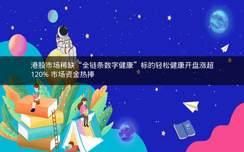 港股市场稀缺“全链条数字健康”标的轻松健康开盘涨超120% 市场资金热捧