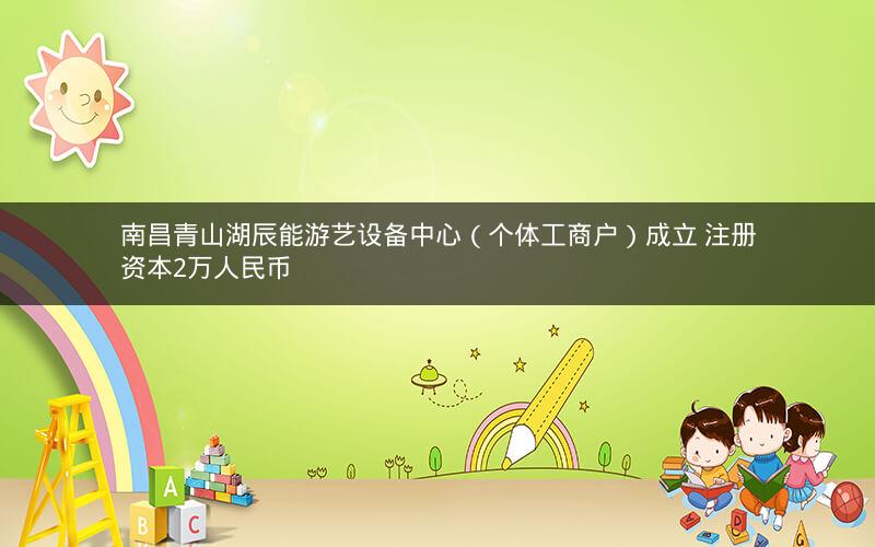 南昌青山湖辰能游艺设备中心（个体工商户）成立 注册资本2万人民币