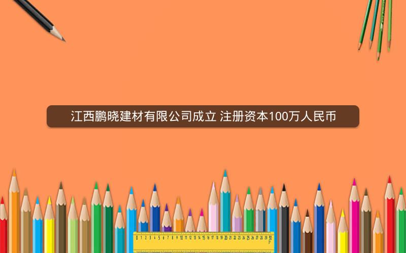 江西鹏晓建材有限公司成立 注册资本100万人民币