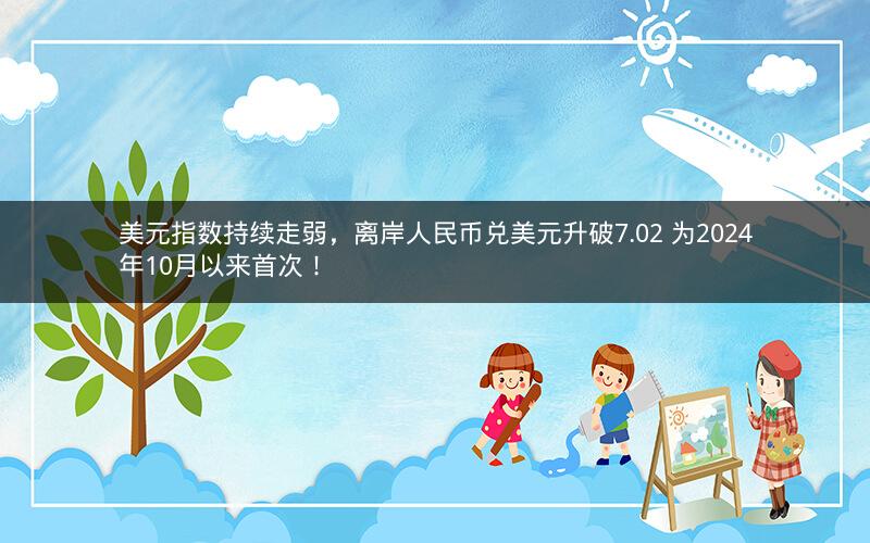 美元指数持续走弱，离岸人民币兑美元升破7.02 为2024年10月以来首次！