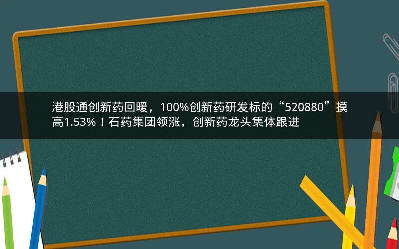 港股通创新药回暖，100%创新药研发标的“520880”摸高1.53%！石药集团领涨，创新药龙头集体跟进