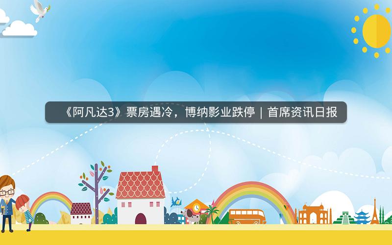 《阿凡达3》票房遇冷，博纳影业跌停｜首席资讯日报