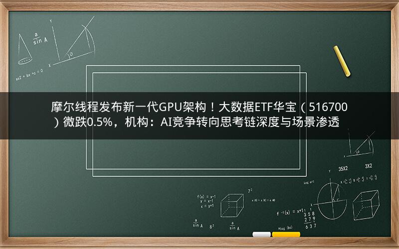 摩尔线程发布新一代GPU架构！大数据ETF华宝（516700）微跌0.5%，机构：AI竞争转向思考链深度与场景渗透