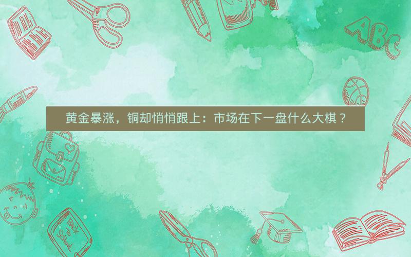 黄金暴涨，铜却悄悄跟上：市场在下一盘什么大棋？