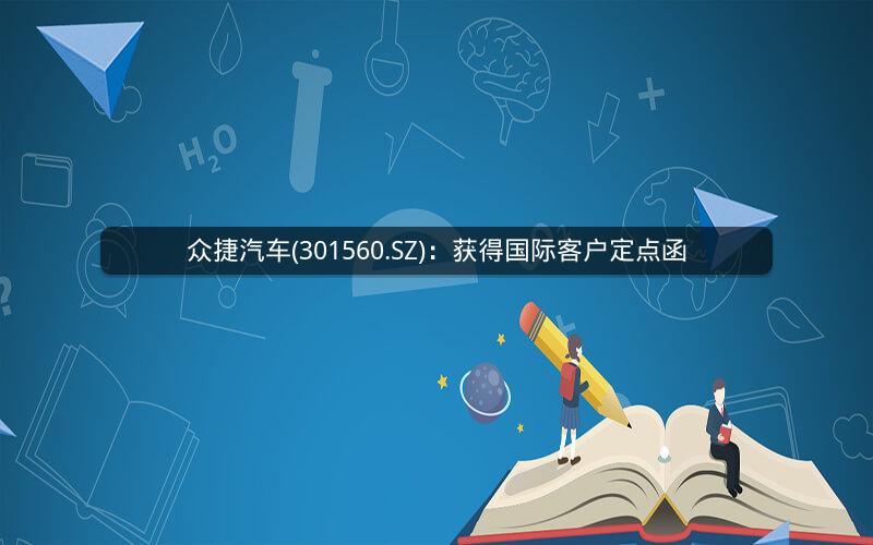 众捷汽车(301560.SZ)：获得国际客户定点函