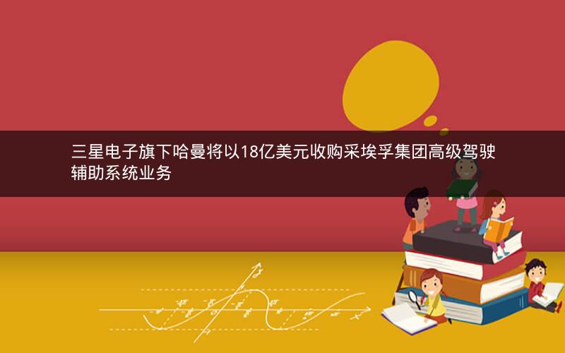三星电子旗下哈曼将以18亿美元收购采埃孚集团高级驾驶辅助系统业务