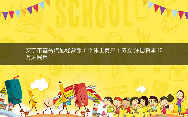 安宁市鑫岳汽配经营部（个体工商户）成立 注册资本10万人民币
