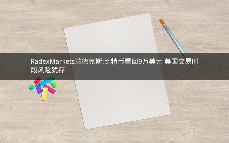 RadexMarkets瑞德克斯:比特币重回9万美元 美国交易时段风险犹存