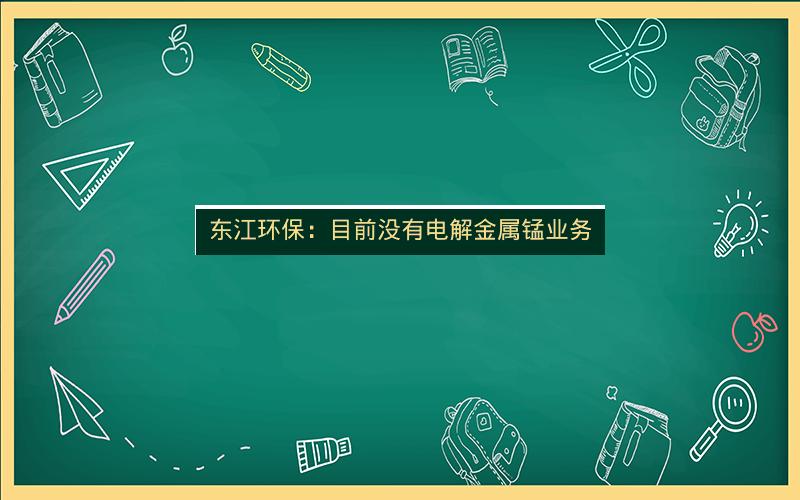 东江环保：目前没有电解金属锰业务