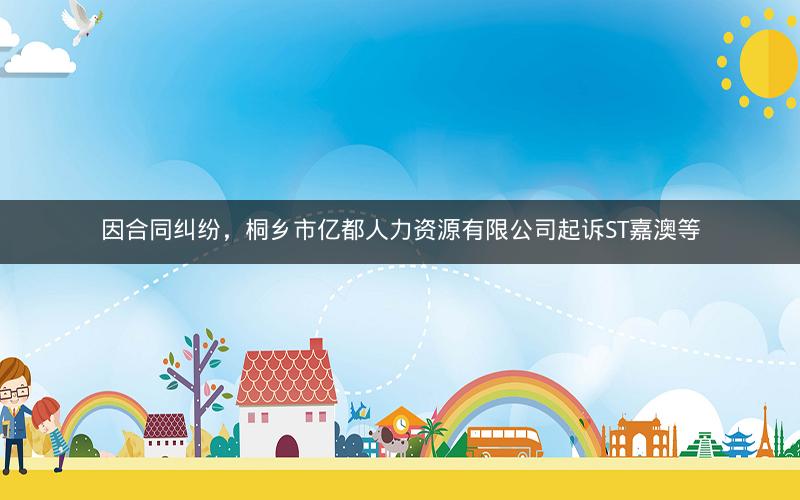 因合同纠纷，桐乡市亿都人力资源有限公司起诉ST嘉澳等