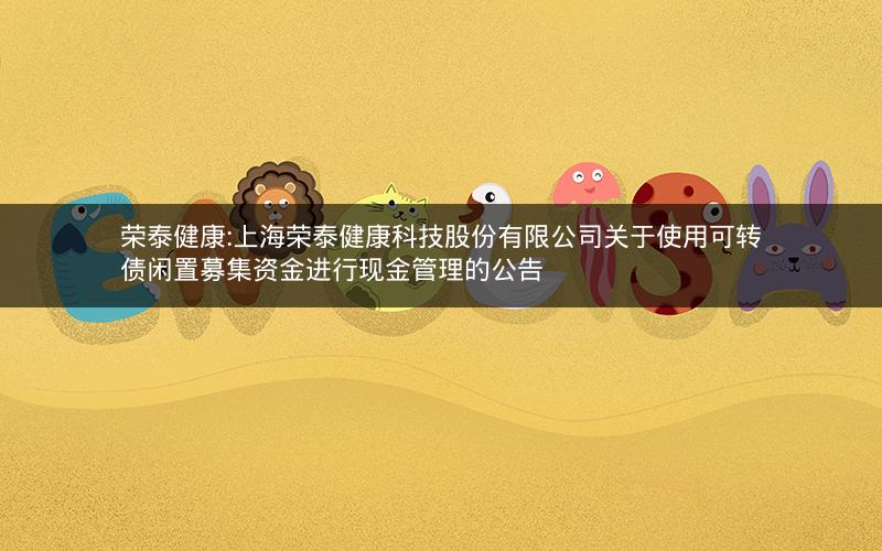 荣泰健康:上海荣泰健康科技股份有限公司关于使用可转债闲置募集资金进行现金管理的公告