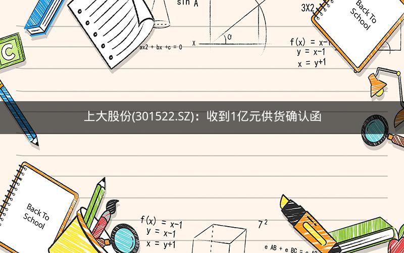 上大股份(301522.SZ)：收到1亿元供货确认函