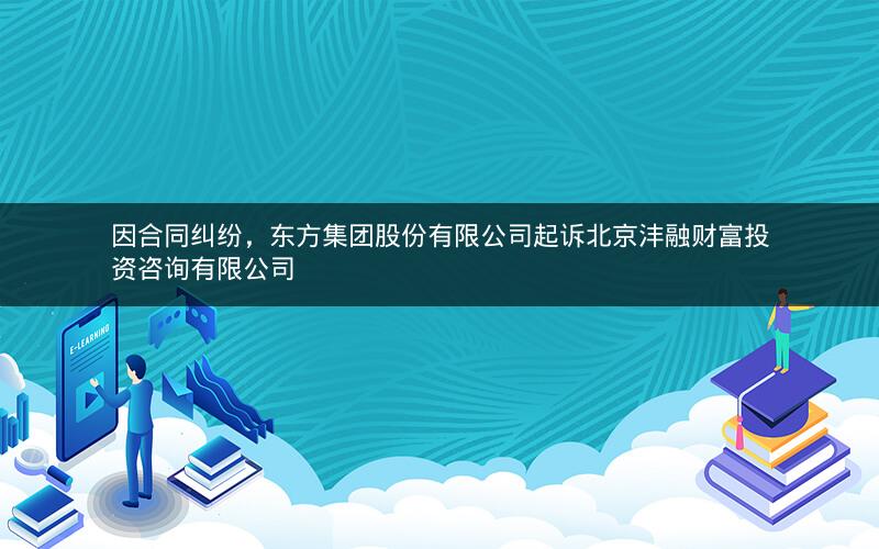 因合同纠纷，东方集团股份有限公司起诉北京沣融财富投资咨询有限公司