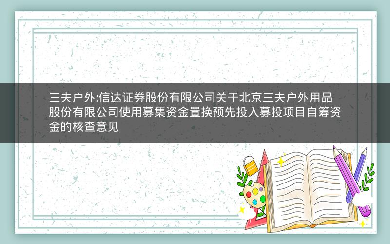 三夫户外:信达证券股份有限公司关于北京三夫户外用品股份有限公司使用募集资金置换预先投入募投项目自筹资金的核查意见