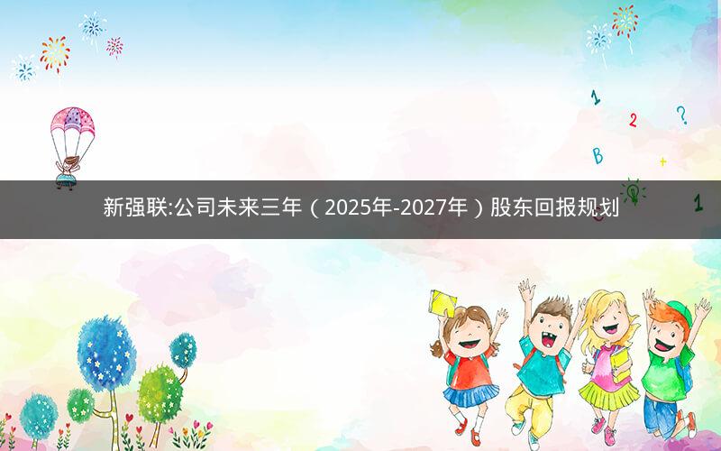 新强联:公司未来三年（2025年-2027年）股东回报规划