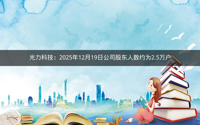 光力科技：2025年12月19日公司股东人数约为2.5万户