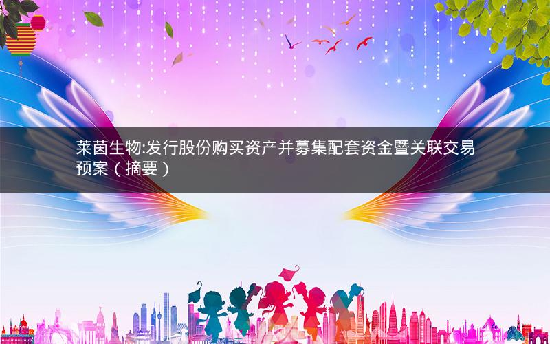 莱茵生物:发行股份购买资产并募集配套资金暨关联交易预案（摘要）