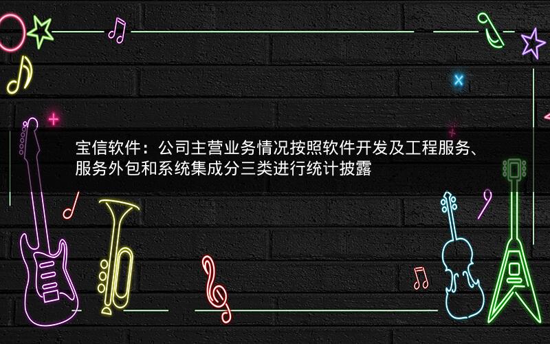 宝信软件：公司主营业务情况按照软件开发及工程服务、服务外包和系统集成分三类进行统计披露