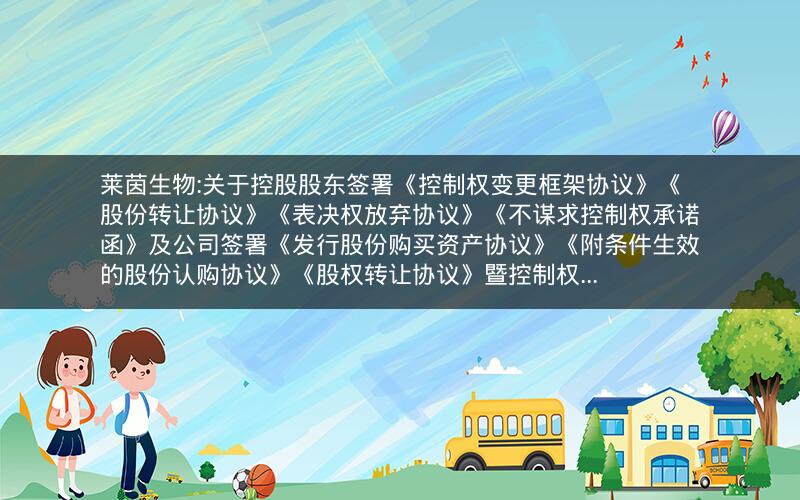 莱茵生物:关于控股股东签署《控制权变更框架协议》《股份转让协议》《表决权放弃协议》《不谋求控制权承诺函》及公司签署《发行股份购买资产协议》《附条件生效的股份认购协议》《股权转让协议》暨控制权...