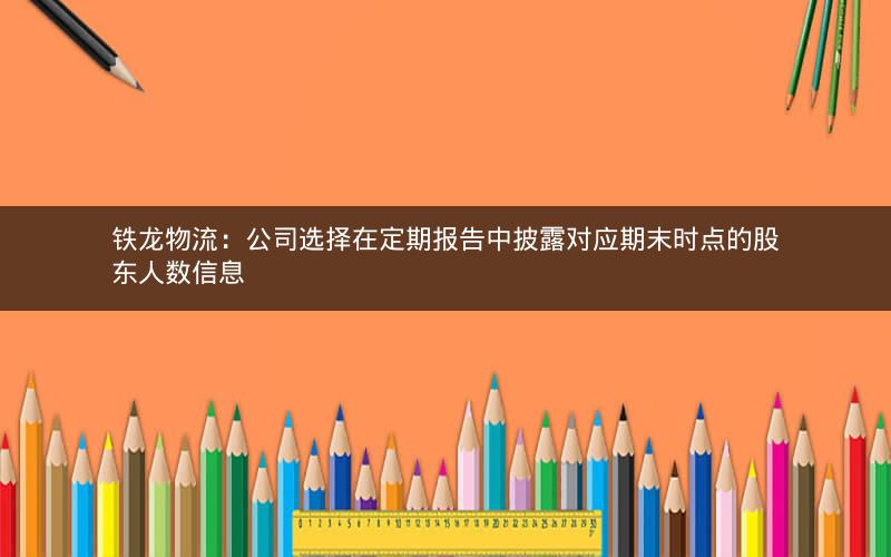 铁龙物流：公司选择在定期报告中披露对应期末时点的股东人数信息