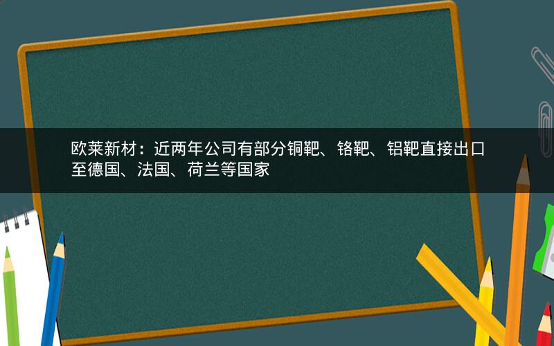 欧莱新材：近两年公司有部分铜靶、铬靶、铝靶直接出口至德国、法国、荷兰等国家