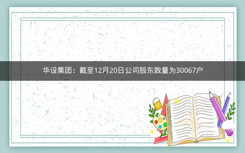 华设集团：截至12月20日公司股东数量为30067户