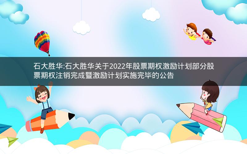 石大胜华:石大胜华关于2022年股票期权激励计划部分股票期权注销完成暨激励计划实施完毕的公告