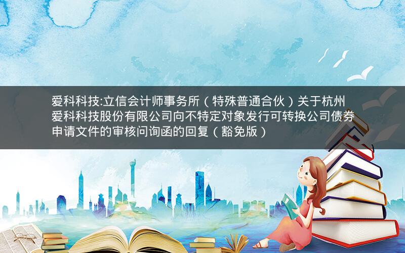 爱科科技:立信会计师事务所（特殊普通合伙）关于杭州爱科科技股份有限公司向不特定对象发行可转换公司债券申请文件的审核问询函的回复（豁免版）