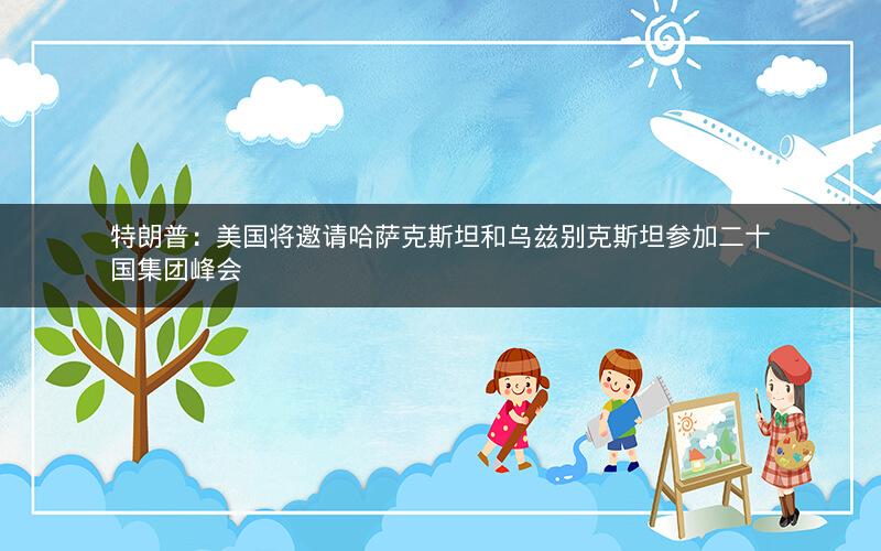 特朗普：美国将邀请哈萨克斯坦和乌兹别克斯坦参加二十国集团峰会