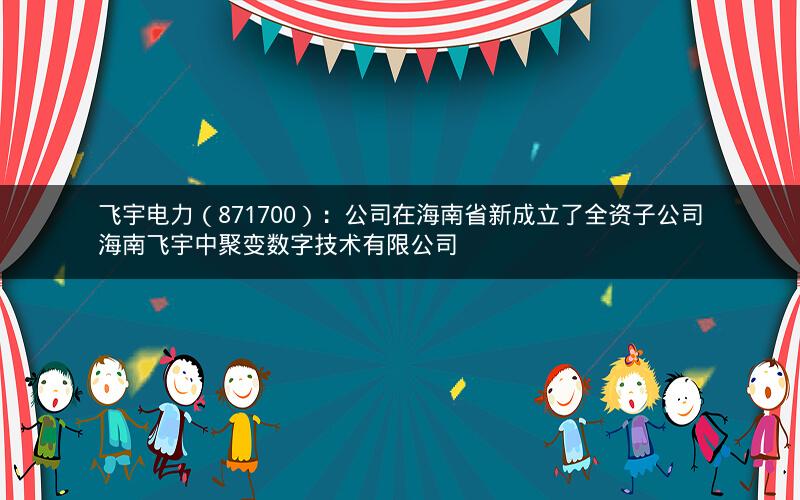 飞宇电力（871700）：公司在海南省新成立了全资子公司海南飞宇中聚变数字技术有限公司