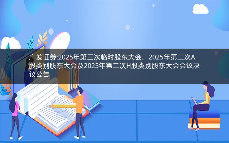 广发证券:2025年第三次临时股东大会、2025年第二次A股类别股东大会及2025年第二次H股类别股东大会会议决议公告