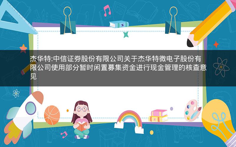 杰华特:中信证券股份有限公司关于杰华特微电子股份有限公司使用部分暂时闲置募集资金进行现金管理的核查意见