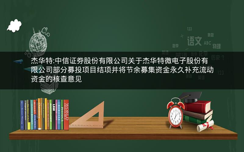 杰华特:中信证券股份有限公司关于杰华特微电子股份有限公司部分募投项目结项并将节余募集资金永久补充流动资金的核查意见