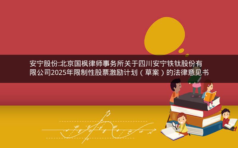 安宁股份:北京国枫律师事务所关于四川安宁铁钛股份有限公司2025年限制性股票激励计划（草案）的法律意见书