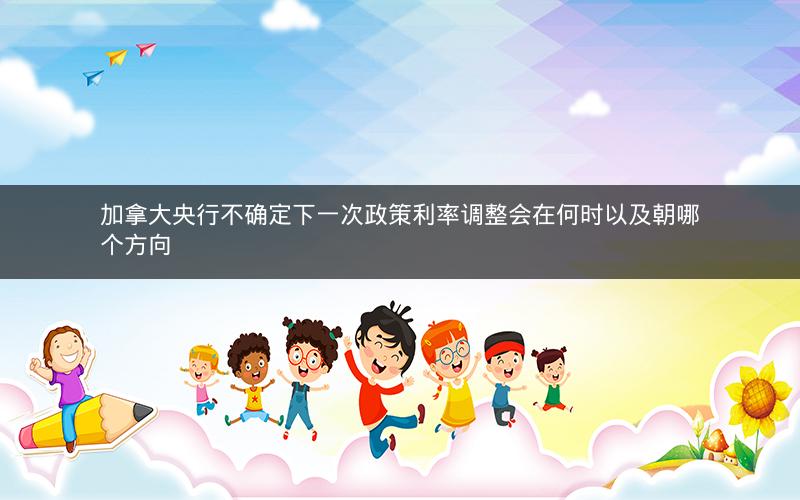 加拿大央行不确定下一次政策利率调整会在何时以及朝哪个方向