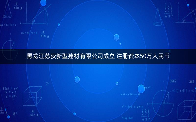 黑龙江苏荻新型建材有限公司成立 注册资本50万人民币