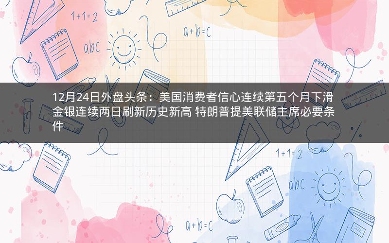12月24日外盘头条：美国消费者信心连续第五个月下滑 金银连续两日刷新历史新高 特朗普提美联储主席必要条件
