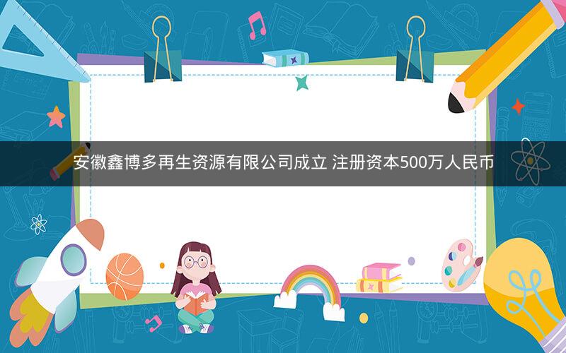 安徽鑫博多再生资源有限公司成立 注册资本500万人民币